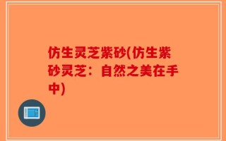 仿生灵芝紫砂(仿生紫砂灵芝：自然之美在手中)