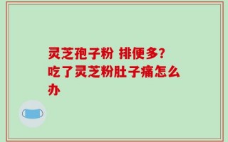灵芝孢子粉 排便多？吃了灵芝粉肚子痛怎么办