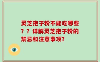 灵芝孢子粉不能吃哪些？？详解灵芝孢子粉的禁忌和注意事项？