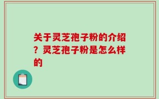 关于灵芝孢子粉的介绍？灵芝孢子粉是怎么样的