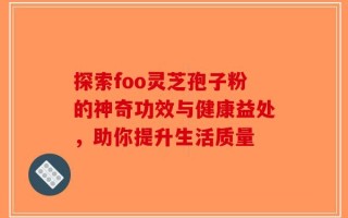探索foo灵芝孢子粉的神奇功效与健康益处，助你提升生活质量