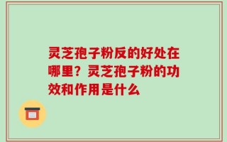 灵芝孢子粉反的好处在哪里？灵芝孢子粉的功效和作用是什么