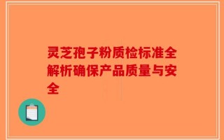 灵芝孢子粉质检标准全解析确保产品质量与安全
