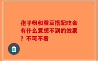孢子粉和蚕豆搭配吃会有什么意想不到的效果？不可不看