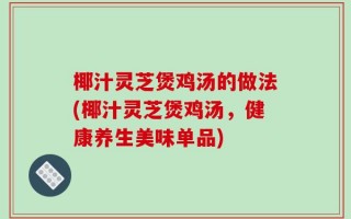 椰汁灵芝煲鸡汤的做法(椰汁灵芝煲鸡汤，健康养生美味单品)