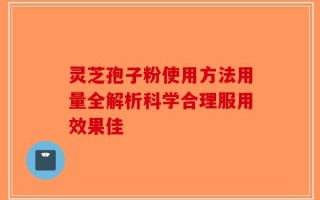 灵芝孢子粉使用方法用量全解析科学合理服用效果佳