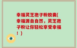 幸福灵芝孢子粉胶囊(幸福源自自然，灵芝孢子粉让你轻松享受幸福！)