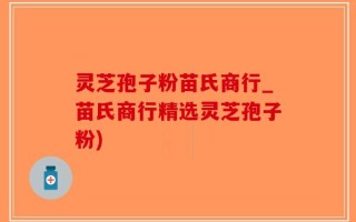灵芝孢子粉苗氏商行_苗氏商行精选灵芝孢子粉)