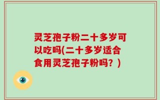 灵芝孢子粉二十多岁可以吃吗(二十多岁适合食用灵芝孢子粉吗？)