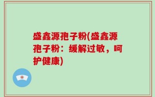 盛鑫源孢子粉(盛鑫源孢子粉：缓解过敏，呵护健康)
