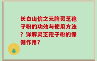 长白山信之元牌灵芝孢子粉的功效与使用方法？详解灵芝孢子粉的保健作用？
