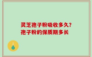 灵芝孢子粉吸收多久？孢子粉的保质期多长