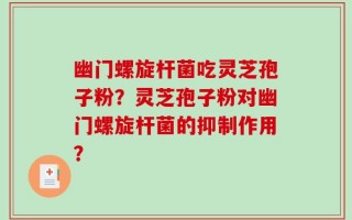 幽门螺旋杆菌吃灵芝孢子粉？灵芝孢子粉对幽门螺旋杆菌的抑制作用？