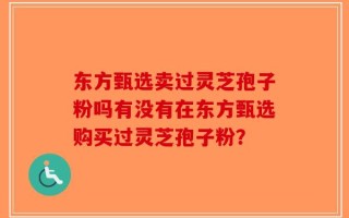 东方甄选卖过灵芝孢子粉吗有没有在东方甄选购买过灵芝孢子粉？