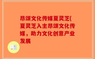 昂颂文化传媒夏灵芝(夏灵芝入主昂颂文化传媒，助力文化创意产业发展