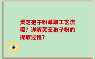 灵芝孢子粉萃取工艺流程？详解灵芝孢子粉的提取过程？