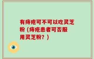 有痔疮可不可以吃灵芝粉 (痔疮患者可否服用灵芝粉？)