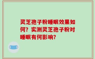 灵芝孢子粉睡眠效果如何？实测灵芝孢子粉对睡眠有何影响？