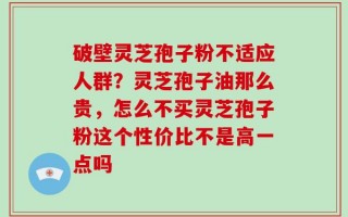 破壁灵芝孢子粉不适应人群？灵芝孢子油那么贵，怎么不买灵芝孢子粉这个性价比不是高一点吗