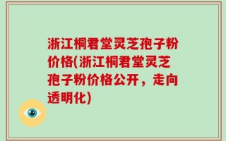 浙江桐君堂灵芝孢子粉价格(浙江桐君堂灵芝孢子粉价格公开，走向透明化)