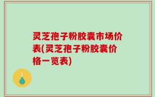 灵芝孢子粉胶囊市场价表(灵芝孢子粉胶囊价格一览表)