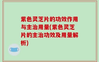 紫色灵芝片的功效作用与主治用量(紫色灵芝片的主治功效及用量解析)