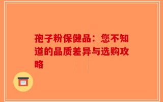 孢子粉保健品：您不知道的品质差异与选购攻略