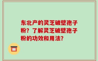 东北产的灵芝破壁孢子粉？了解灵芝破壁孢子粉的功效和用法？
