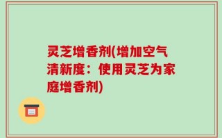 灵芝增香剂(增加空气清新度：使用灵芝为家庭增香剂)