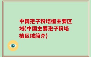 中国孢子粉培植主要区域(中国主要孢子粉培植区域简介)