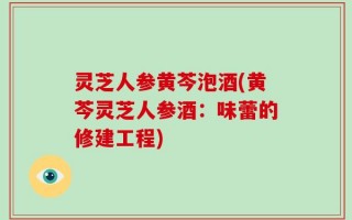 灵芝人参黄芩泡酒(黄芩灵芝人参酒：味蕾的修建工程)