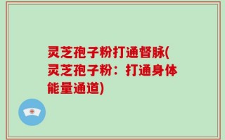 灵芝孢子粉打通督脉(灵芝孢子粉：打通身体能量通道)