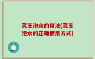 灵芝泡水的用法(灵芝泡水的正确使用方式)