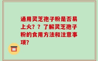 通用灵芝孢子粉是否易上火？？了解灵芝孢子粉的食用方法和注意事项？