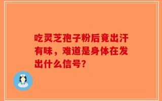吃灵芝孢子粉后竟出汗有味，难道是身体在发出什么信号？