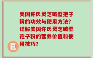 美国许氏灵芝破壁孢子粉的功效与使用方法？详解美国许氏灵芝破壁孢子粉的营养价值和使用技巧？