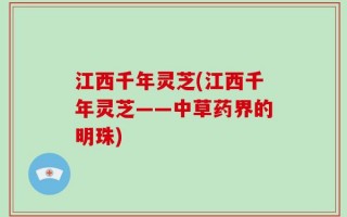 江西千年灵芝(江西千年灵芝——中草药界的明珠)