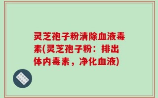灵芝孢子粉清除血液毒素(灵芝孢子粉：排出体内毒素，净化血液)