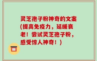 灵芝孢子粉神奇的文案(提高免疫力，延缓衰老！尝试灵芝孢子粉，感受惊人神奇！)