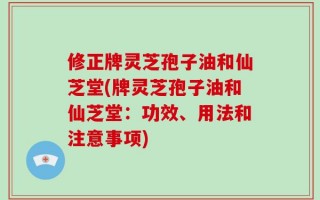 修正牌灵芝孢子油和仙芝堂(牌灵芝孢子油和仙芝堂：功效、用法和注意事项)
