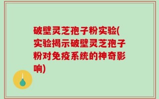 破壁灵芝孢子粉实验(实验揭示破壁灵芝孢子粉对免疫系统的神奇影响)