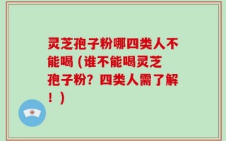 灵芝孢子粉哪四类人不能喝 (谁不能喝灵芝孢子粉？四类人需了解！)