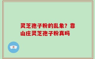 灵芝孢子粉的乱象？靠山庄灵芝孢子粉真吗