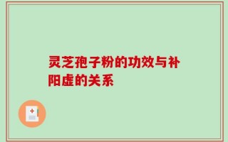 灵芝孢子粉的功效与补阳虚的关系