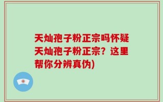 天灿孢子粉正宗吗怀疑天灿孢子粉正宗？这里帮你分辨真伪)