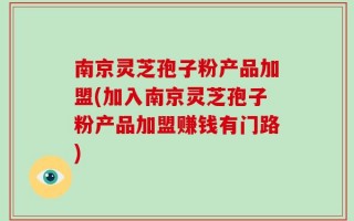 南京灵芝孢子粉产品加盟(加入南京灵芝孢子粉产品加盟赚钱有门路)