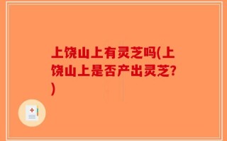 上饶山上有灵芝吗(上饶山上是否产出灵芝？)