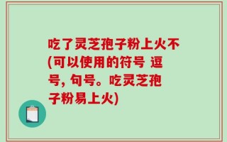 吃了灵芝孢子粉上火不(可以使用的符号 逗号, 句号。吃灵芝孢子粉易上火)