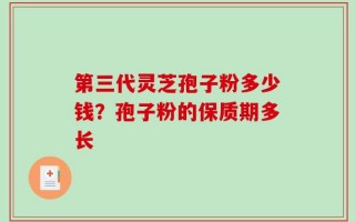 第三代灵芝孢子粉多少钱？孢子粉的保质期多长