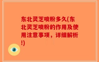 东北灵芝喷粉多久(东北灵芝喷粉的作用及使用注意事项，详细解析!)